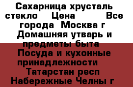 Сахарница хрусталь стекло  › Цена ­ 100 - Все города, Москва г. Домашняя утварь и предметы быта » Посуда и кухонные принадлежности   . Татарстан респ.,Набережные Челны г.